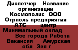 Диспетчер › Название организации ­ Космополис, ООО › Отрасль предприятия ­ АТС, call-центр › Минимальный оклад ­ 11 000 - Все города Работа » Вакансии   . Амурская обл.,Зея г.